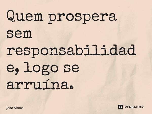 Quem prospera sem responsabilidade, logo se arruína.⁠... Frase de Joao Simas.