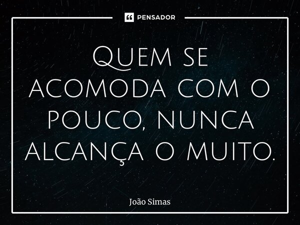 ⁠Quem se acomoda com o pouco, nunca alcança o muito.... Frase de Joao Simas.