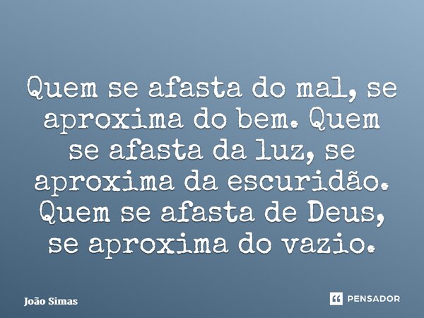 ⁠Quem se afasta do mal, se aproxima do bem. Quem se afasta da luz, se aproxima da escuridão. Quem se afasta de Deus, se aproxima do vazio.... Frase de Joao Simas.