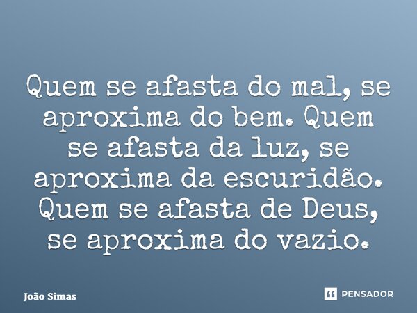 ⁠Quem se afasta do mal, se aproxima do bem. Quem se afasta da luz, se aproxima da escuridão. Quem se afasta de Deus, se aproxima do vazio.... Frase de Joao Simas.