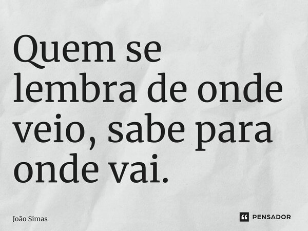 ⁠Quem se lembra de onde veio, sabe para onde vai.... Frase de Joao Simas.