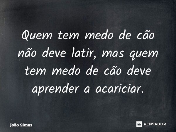 ⁠Quem tem medo de cão não deve latir, mas quem tem medo de cão deve aprender a acariciar.... Frase de Joao Simas.