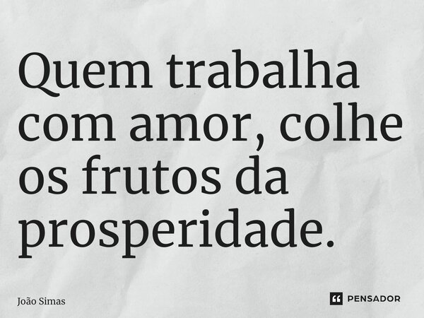 ⁠Quem trabalha com amor, colhe os frutos da prosperidade.... Frase de Joao Simas.