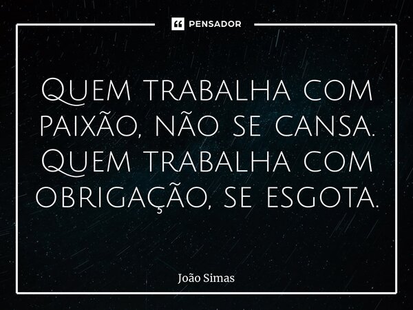 ⁠Quem trabalha com paixão, não se cansa. Quem trabalha com obrigação, se esgota.... Frase de Joao Simas.