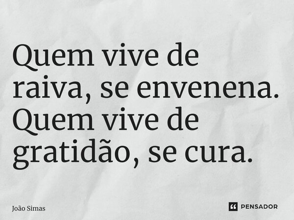 ⁠Quem vive de raiva, se envenena. Quem vive de gratidão, se cura.... Frase de Joao Simas.