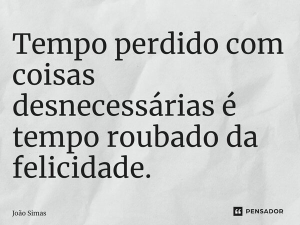 ⁠Tempo perdido com coisas desnecessárias é tempo roubado da felicidade.... Frase de Joao Simas.