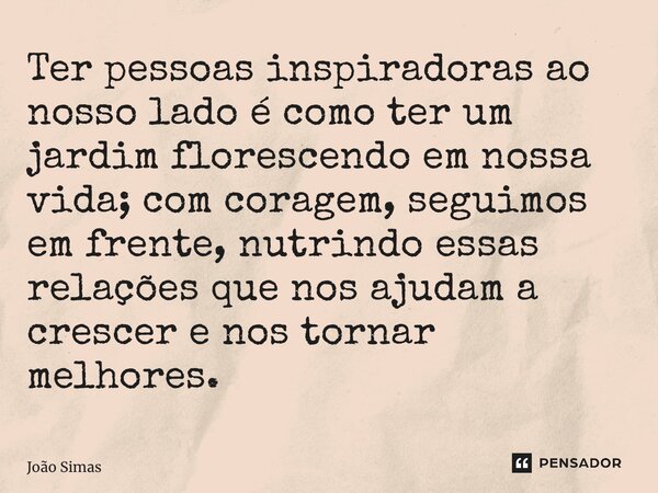 ⁠Ter pessoas inspiradoras ao nosso lado é como ter um jardim florescendo em nossa vida; com coragem, seguimos em frente, nutrindo essas relações que nos ajudam ... Frase de Joao Simas.