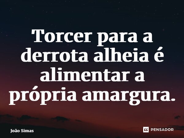 ⁠Torcer para a derrota alheia é alimentar a própria amargura.... Frase de Joao Simas.