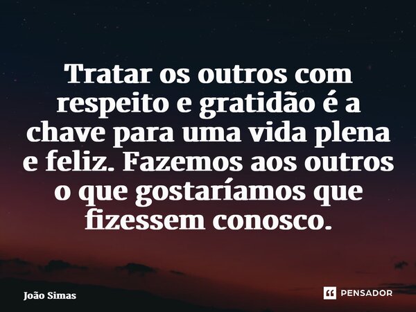 ⁠Tratar os outros com respeito e gratidão é a chave para uma vida plena e feliz. Fazemos aos outros o que gostaríamos que fizessem conosco.... Frase de Joao Simas.