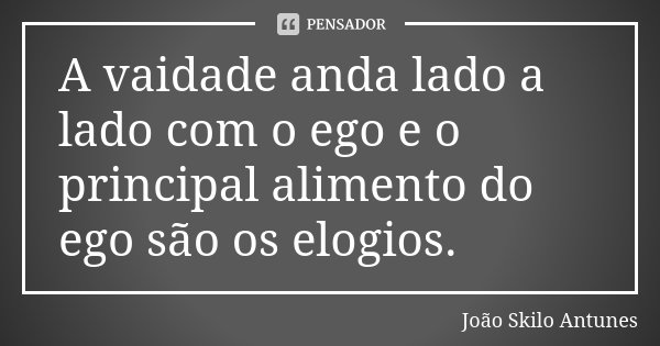 A vaidade anda lado a lado com o ego e o principal alimento do ego são os elogios.... Frase de João Skilo Antunes.