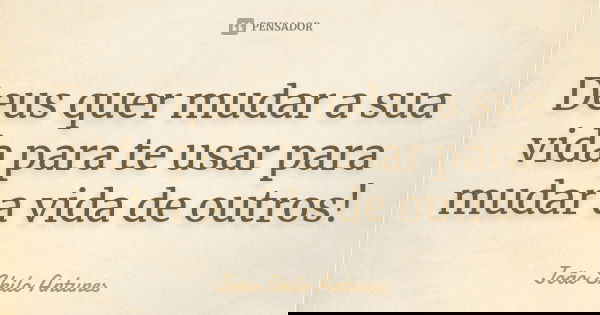 Deus quer mudar a sua vida para te usar para mudar a vida de outros!... Frase de João Skilo Antunes.