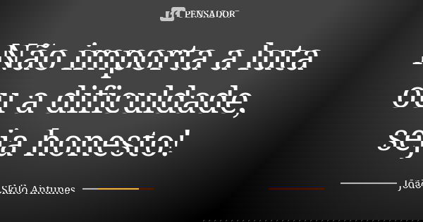 Não importa a luta ou a dificuldade, seja honesto!... Frase de João Skilo Antunes.