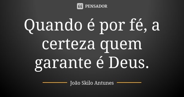 Quando é por fé, a certeza quem garante é Deus.... Frase de João Skilo Antunes.