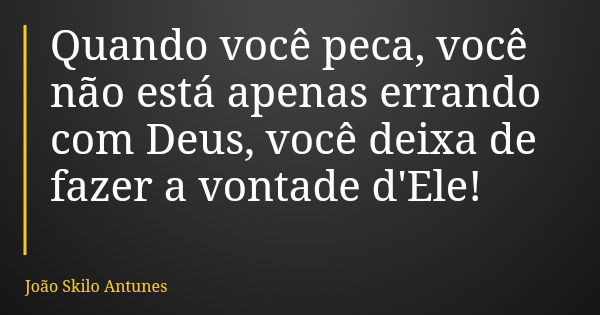 Quando você peca, você não está apenas errando com Deus, você deixa de fazer a vontade d'Ele!... Frase de João Skilo Antunes.