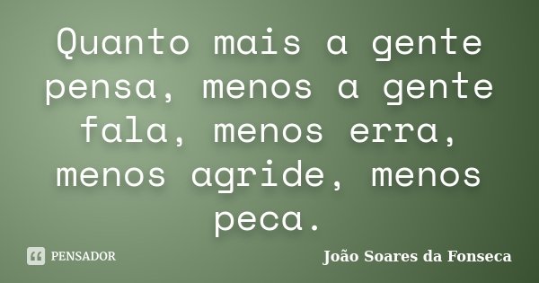 Quanto mais a gente pensa, menos a gente fala, menos erra, menos agride, menos peca.... Frase de João Soares da Fonseca.
