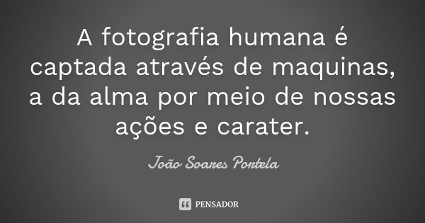 A fotografia humana é captada através de maquinas, a da alma por meio de nossas ações e carater.... Frase de João Soares Portela.