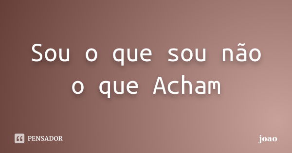 Sou o que sou não o que Acham... Frase de Joao.