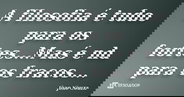 A filosofia é tudo para os fortes...Mas é nd para os fracos...... Frase de Joao Souza.