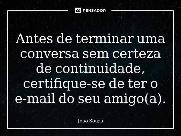 ⁠Antes de terminar uma conversa sem certeza de continuidade, certifique-se de ter o e-mail do seu amigo(a).... Frase de Joao Souza.