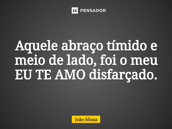 ⁠Aquele abraço tímido e meio de lado, foi o meu EU TE AMO disfarçado.... Frase de Joao Souza.