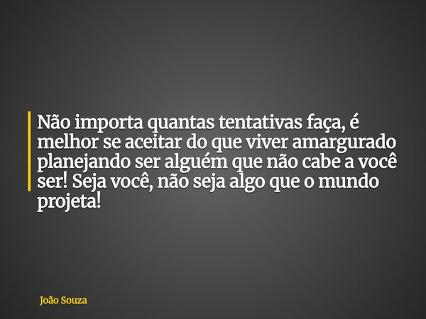 Não importa quantas tentativas faça, é melhor se aceitar do que viver amargurado planejando ser alguém que não cabe a você ser! Seja você, não seja algo que o m... Frase de João Souza.