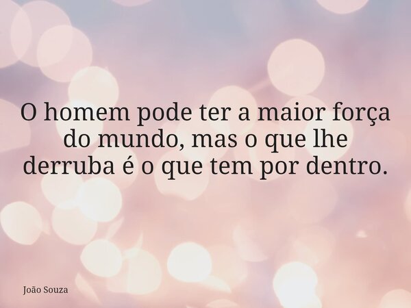 O homem pode ter a maior força do mundo, mas o que lhe derruba é o que tem por dentro.... Frase de João Souza.