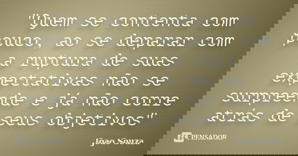 "Quem se contenta com pouco, ao se deparar com a ruptura de suas expectativas não se surpreende e já não corre atrás de seus objetivos"... Frase de João Souza.