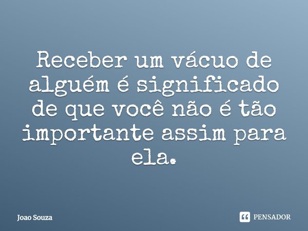 Receber um vácuo de alguém é significado de que você não é tão importante assim para ela.... Frase de João Souza.