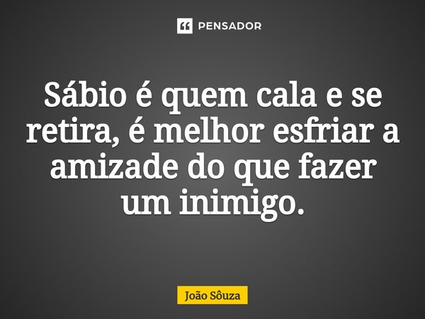 ⁠Sábio é quem cala e se retira, é melhor esfriar a amizade do que fazer um inimigo.... Frase de Joao Souza.