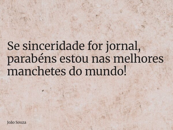 Se sinceridade for jornal, parabéns estou nas melhores manchetes do mundo!... Frase de João Souza.