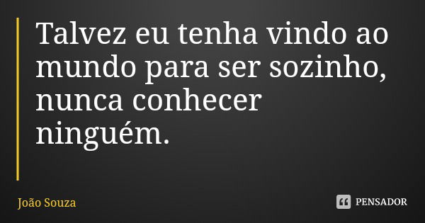 Talvez eu tenha vindo ao mundo para ser sozinho, nunca conhecer ninguém.... Frase de João Souza.