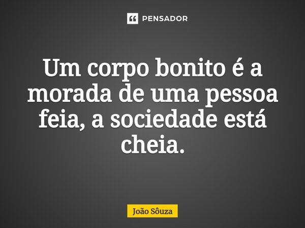 ⁠Um corpo bonito é a morada de uma pessoa feia, a sociedade está cheia.... Frase de Joao Souza.
