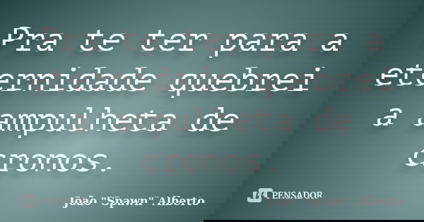 Pra te ter para a eternidade quebrei a ampulheta de cronos.... Frase de João 