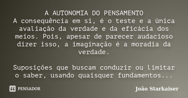 A AUTONOMIA DO PENSAMENTO A consequência em si, é o teste e a única avaliação da verdade e da eficácia dos meios. Pois, apesar de parecer audacioso dizer isso, ... Frase de João Starkaiser.