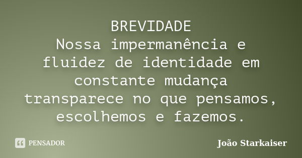 BREVIDADE Nossa impermanência e fluidez de identidade em constante mudança transparece no que pensamos, escolhemos e fazemos.... Frase de João Starkaiser.