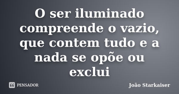 O ser iluminado compreende o vazio, que contem tudo e a nada se opõe ou exclui... Frase de João Starkaiser.