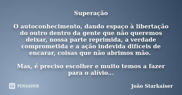 Superação O autoconhecimento, dando espaço à libertação do outro dentro da gente que não queremos deixar, nossa parte reprimida, a verdade comprometida e a ação... Frase de João Starkaiser.