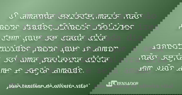 O amanha existe,mais não para todos,finais felizes tem que se cada dia construidos para que o amor não seja só uma palavra dita em vão ame e seja amado.... Frase de joão tenilson de oliveira vital.