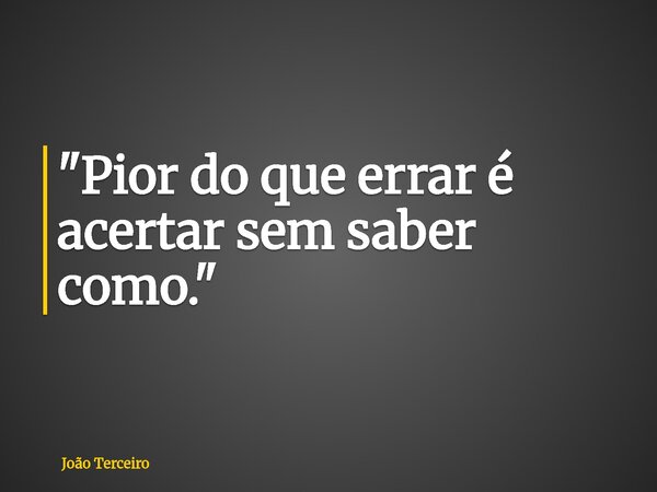 "Pior do que errar é acertar sem saber como."... Frase de João Terceiro.