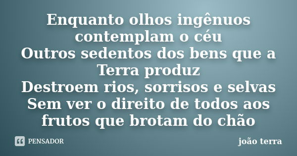 Enquanto olhos ingênuos contemplam o céu Outros sedentos dos bens que a Terra produz Destroem rios, sorrisos e selvas Sem ver o direito de todos aos frutos que ... Frase de joão terra.