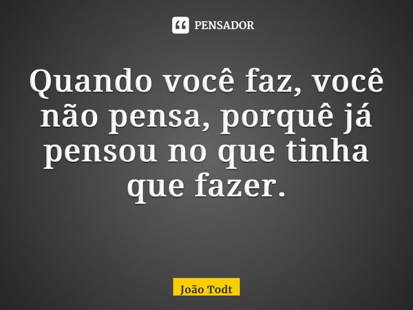 Quando você faz, você não pensa, porquê já pensou no que tinha que fazer. ⁠... Frase de João Todt.