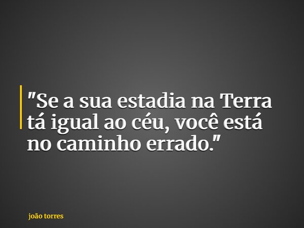 "Se a sua estadia na Terra tá igual ao céu, você está no caminho errado."... Frase de joão torres.