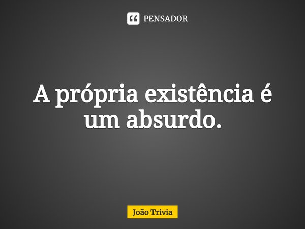 ⁠A própria existência é um absurdo.... Frase de João Trivia.