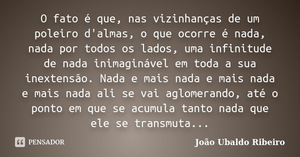 O fato é que, nas vizinhanças de um poleiro d'almas, o que ocorre é nada, nada por todos os lados, uma infinitude de nada inimaginável em toda a sua inextensão.... Frase de João Ubaldo Ribeiro.