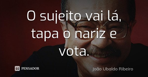 O sujeito vai lá, tapa o nariz e vota.... Frase de João Ubaldo Ribeiro.