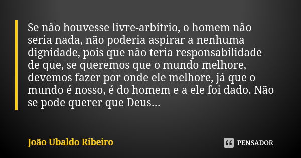 Se não houvesse livre-arbítrio, o homem não seria nada, não poderia aspirar a nenhuma dignidade, pois que não teria responsabilidade de que, se queremos que o m... Frase de João Ubaldo Ribeiro.