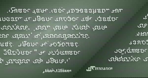 Temos que nós preocupar em buscar a Deus antes de todas as coisas, por que tudo que vemos aqui é passageiro, contudo, Deus é eterno, sejamos "Salvos" ... Frase de João Ulisses.