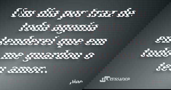 Um dia por traz de toda agonia entenderei que em tudo me guardou o teu amor..... Frase de Joao.