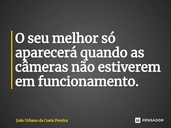O seu melhor só aparecerá quando as câmeras não estiverem em funcionamento.... Frase de João Urbano da Costa Pereira.
