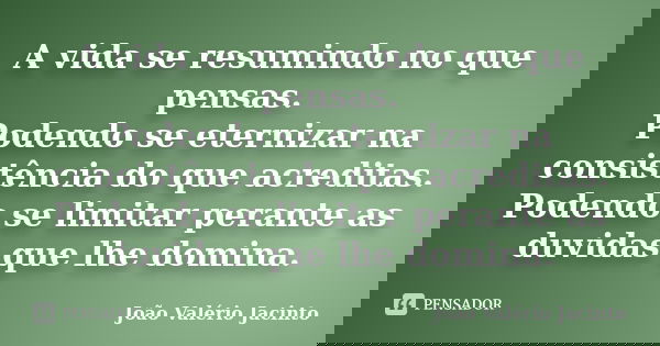 A vida se resumindo no que pensas. Podendo se eternizar na consistência do que acreditas. Podendo se limitar perante as duvidas que lhe domina.... Frase de João Valério Jacinto.